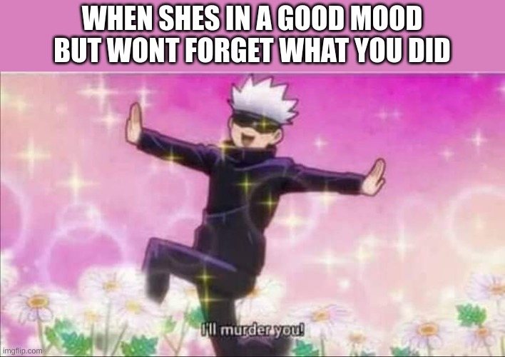Jujutsu Kaisen Satoru Gojo I'll murder you! | WHEN SHES IN A GOOD MOOD BUT WONT FORGET WHAT YOU DID | image tagged in jujutsu kaisen satoru gojo i'll murder you | made w/ Imgflip meme maker