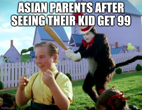 cat in the hat with a bat | ASIAN PARENTS AFTER SEEING THEIR KID GET 99 | image tagged in cat in the hat with a bat | made w/ Imgflip meme maker