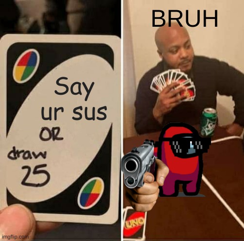 Say ur sus or else... | BRUH; Say ur sus | image tagged in memes,uno draw 25 cards | made w/ Imgflip meme maker