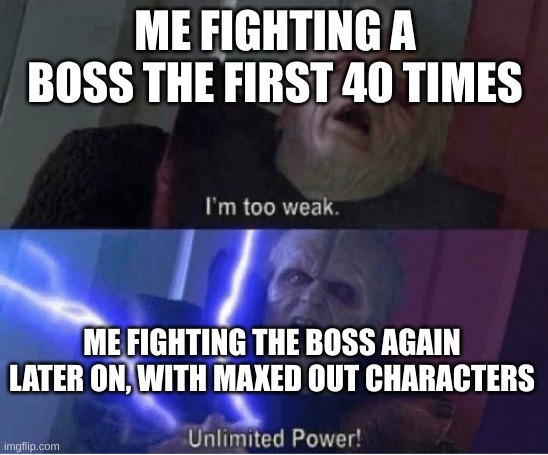 Too weak Unlimited Power | ME FIGHTING A BOSS THE FIRST 40 TIMES; ME FIGHTING THE BOSS AGAIN LATER ON, WITH MAXED OUT CHARACTERS | image tagged in too weak unlimited power | made w/ Imgflip meme maker