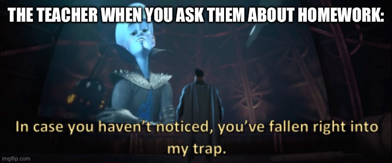 Megamind trap template | THE TEACHER WHEN YOU ASK THEM ABOUT HOMEWORK: | image tagged in megamind trap template | made w/ Imgflip meme maker