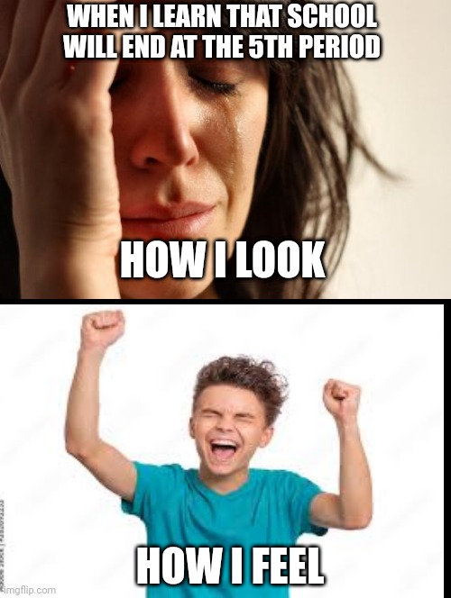 First World Problems Meme | WHEN I LEARN THAT SCHOOL WILL END AT THE 5TH PERIOD; HOW I LOOK; HOW I FEEL | image tagged in memes,first world problems | made w/ Imgflip meme maker