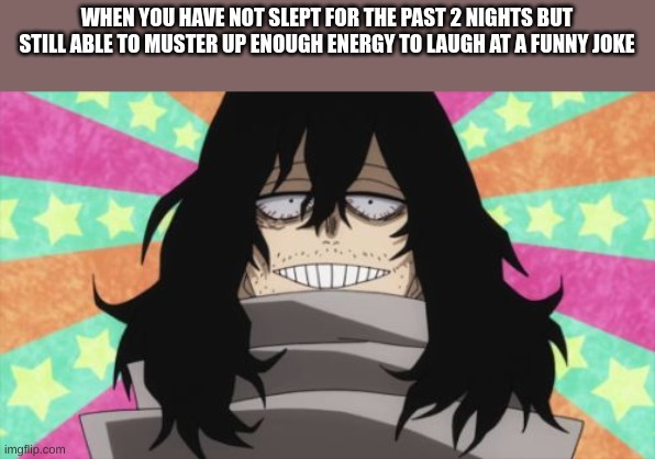 Happy Aizawa | WHEN YOU HAVE NOT SLEPT FOR THE PAST 2 NIGHTS BUT STILL ABLE TO MUSTER UP ENOUGH ENERGY TO LAUGH AT A FUNNY JOKE | image tagged in happy aizawa | made w/ Imgflip meme maker