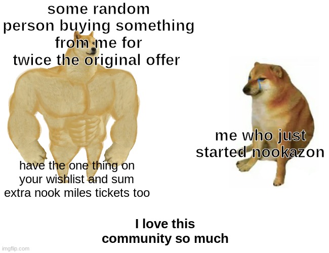 Buff Doge vs. Cheems | some random person buying something from me for twice the original offer; me who just started nookazon; have the one thing on your wishlist and sum extra nook miles tickets too; I love this community so much | image tagged in memes,buff doge vs cheems | made w/ Imgflip meme maker