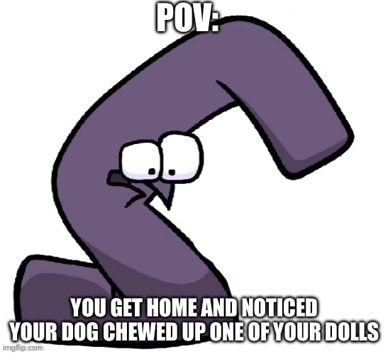 POV: | POV:; YOU GET HOME AND NOTICED YOUR DOG CHEWED UP ONE OF YOUR DOLLS | image tagged in traumatized g from alphabet lore | made w/ Imgflip meme maker