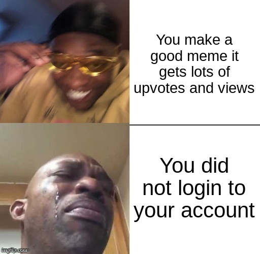 wearing sunglasses crying | You make a good meme it gets lots of upvotes and views; You did not login to your account | image tagged in wearing sunglasses crying | made w/ Imgflip meme maker
