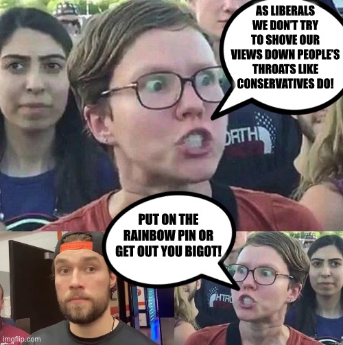 Liberal double standards | AS LIBERALS WE DON’T TRY TO SHOVE OUR VIEWS DOWN PEOPLE’S THROATS LIKE CONSERVATIVES DO! PUT ON THE RAINBOW PIN OR GET OUT YOU BIGOT! | image tagged in liberal hypocrisy,liberal logic,nfl,memes,hypocritical | made w/ Imgflip meme maker