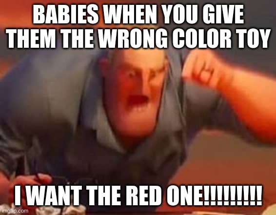 angry baby | BABIES WHEN YOU GIVE THEM THE WRONG COLOR TOY; I WANT THE RED ONE!!!!!!!!! | image tagged in mr incredible mad | made w/ Imgflip meme maker