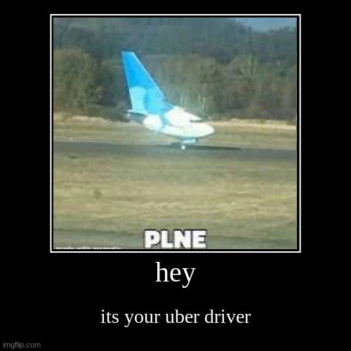 hey its your uber driver | image tagged in funny,demotivationals | made w/ Imgflip demotivational maker