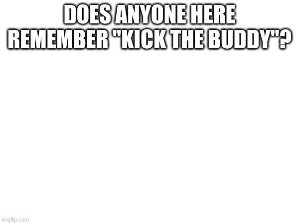 DOES ANYONE HERE REMEMBER "KICK THE BUDDY"? | made w/ Imgflip meme maker