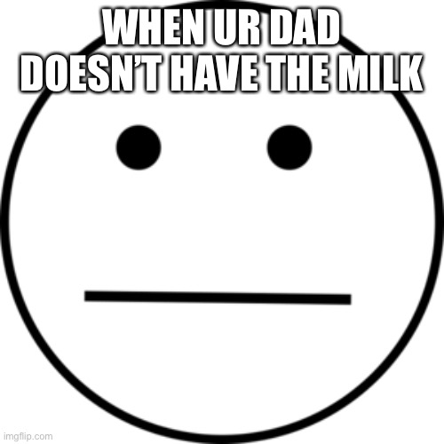 Funny Meme | WHEN UR DAD DOESN’T HAVE THE MILK | image tagged in funny memes | made w/ Imgflip meme maker