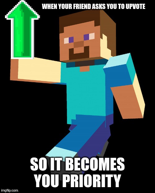 steve up vote | WHEN YOUR FRIEND ASKS YOU TO UPVOTE; SO IT BECOMES YOU PRIORITY | image tagged in steve up vote | made w/ Imgflip meme maker