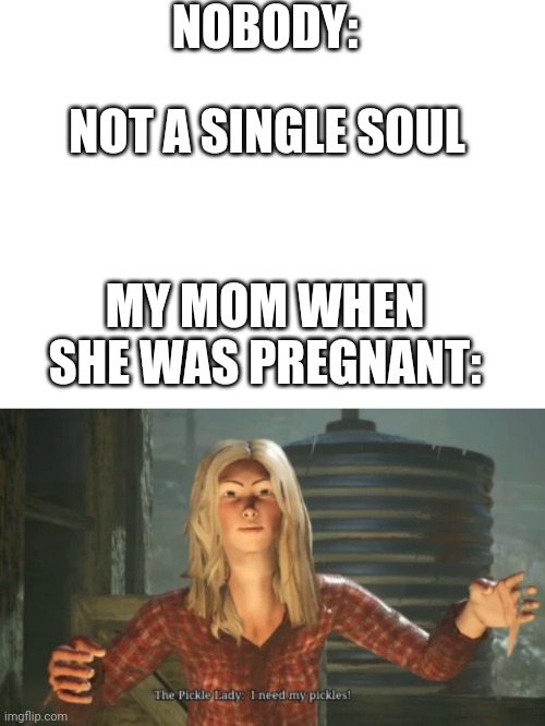 Cravings are rough man | NOBODY:; NOT A SINGLE SOUL; MY MOM WHEN SHE WAS PREGNANT: | image tagged in blank white template,pickle lady | made w/ Imgflip meme maker