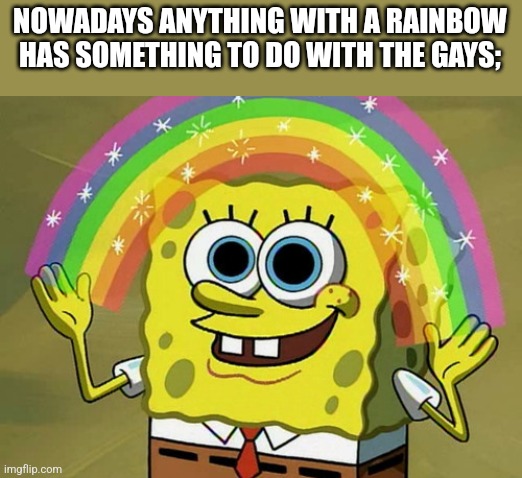 Time to get harassed in the comments | NOWADAYS ANYTHING WITH A RAINBOW HAS SOMETHING TO DO WITH THE GAYS; | image tagged in memes,imagination spongebob | made w/ Imgflip meme maker