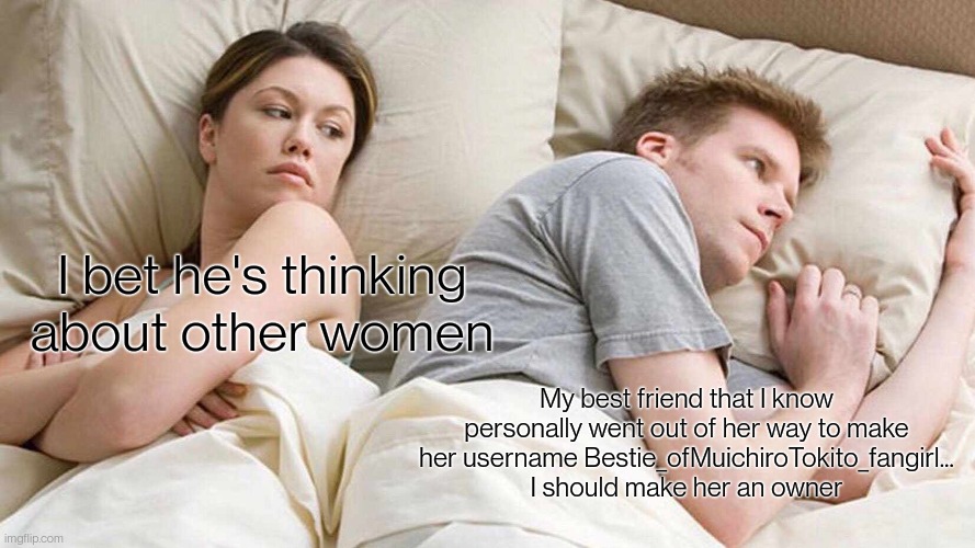 I Bet He's Thinking About Other Women | I bet he's thinking about other women; My best friend that I know personally went out of her way to make her username Bestie_ofMuichiroTokito_fangirl... I should make her an owner | image tagged in memes,i bet he's thinking about other women | made w/ Imgflip meme maker