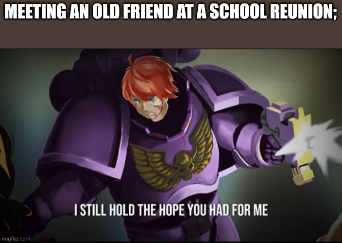 Pretty marines 40k | MEETING AN OLD FRIEND AT A SCHOOL REUNION; | image tagged in pretty marines 40k | made w/ Imgflip meme maker