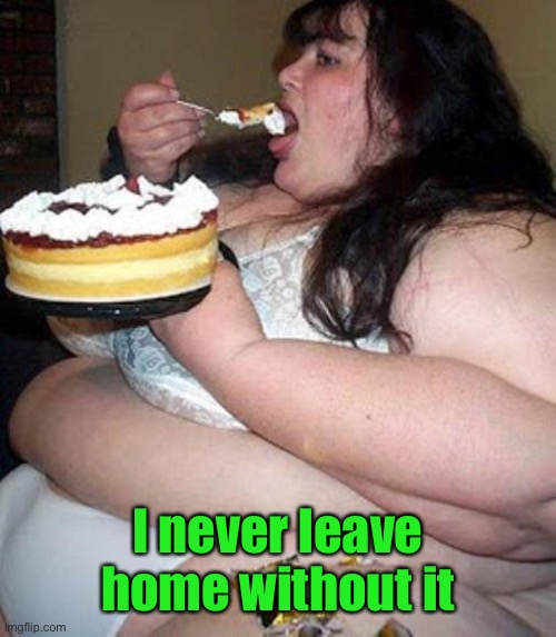 Fat woman with cake | I never leave home without it | image tagged in fat woman with cake | made w/ Imgflip meme maker