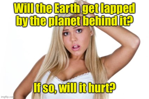 Dumb Blonde | Will the Earth get lapped by the planet behind it? If so, will it hurt? | image tagged in dumb blonde | made w/ Imgflip meme maker