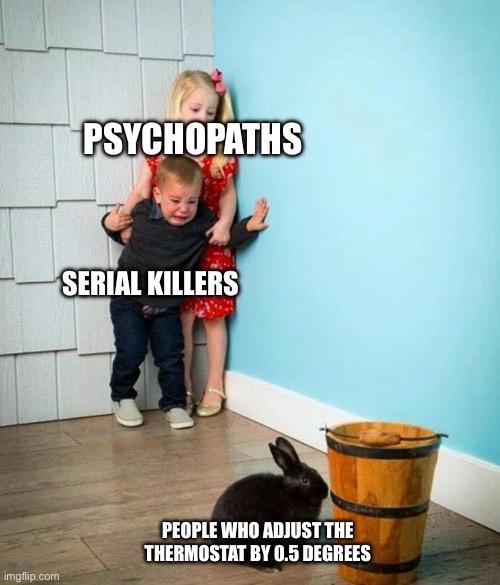 Thermostat freaks | PSYCHOPATHS; SERIAL KILLERS; PEOPLE WHO ADJUST THE THERMOSTAT BY 0.5 DEGREES | image tagged in children scared of rabbit,thermostat,degree,psychopath,serial killer | made w/ Imgflip meme maker
