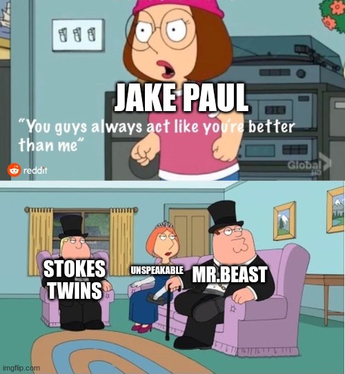 SO TRUE | JAKE PAUL; MR.BEAST; UNSPEAKABLE; STOKES TWINS | image tagged in you guys always act like you're better than me,jake paul,youtube memes | made w/ Imgflip meme maker