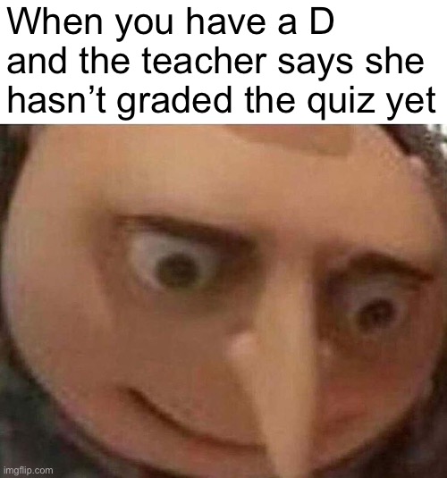 Pain. | When you have a D and the teacher says she hasn’t graded the quiz yet | image tagged in gru meme,funny memes,memes,school,relatable | made w/ Imgflip meme maker