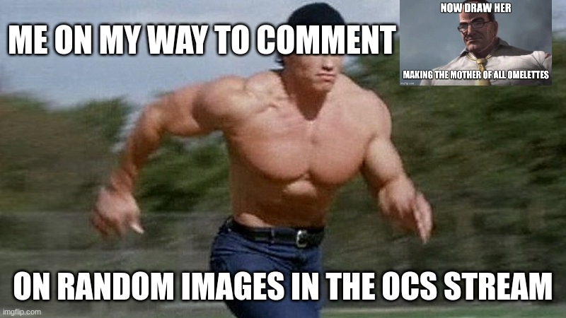 Running Arnold | ME ON MY WAY TO COMMENT; ON RANDOM IMAGES IN THE OCS STREAM | image tagged in running arnold | made w/ Imgflip meme maker