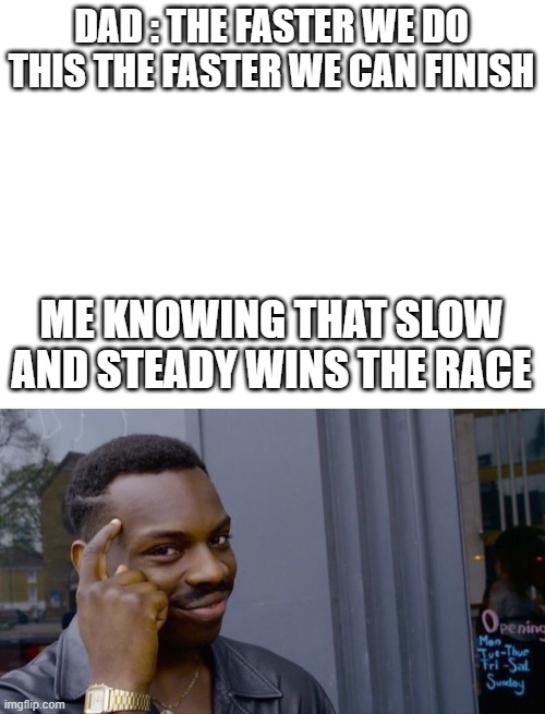 DAD : THE FASTER WE DO THIS THE FASTER WE CAN FINISH; ME KNOWING THAT SLOW AND STEADY WINS THE RACE | image tagged in memes,roll safe think about it | made w/ Imgflip meme maker