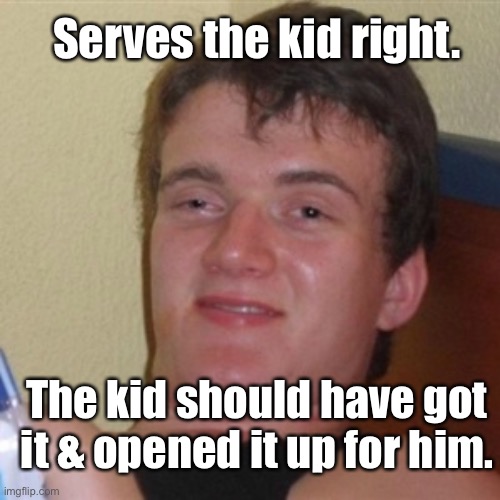 High/Drunk guy | The kid should have got it & opened it up for him. Serves the kid right. | image tagged in high/drunk guy | made w/ Imgflip meme maker