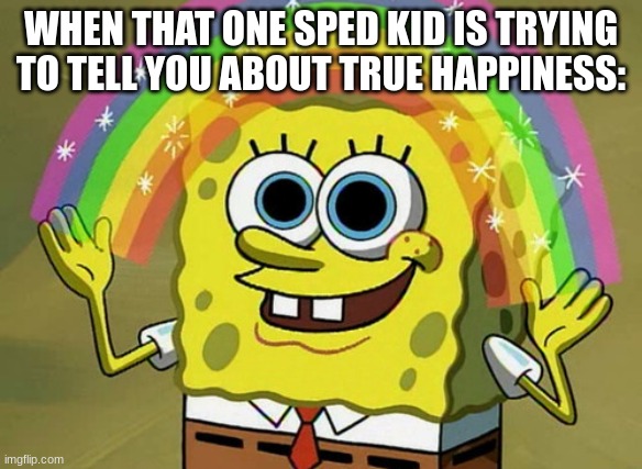 When you try to anger the community: | WHEN THAT ONE SPED KID IS TRYING TO TELL YOU ABOUT TRUE HAPPINESS: | image tagged in memes,imagination spongebob | made w/ Imgflip meme maker