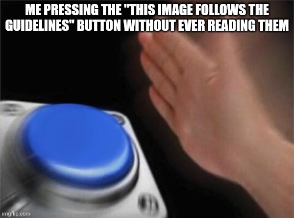 button | ME PRESSING THE "THIS IMAGE FOLLOWS THE GUIDELINES" BUTTON WITHOUT EVER READING THEM | image tagged in button | made w/ Imgflip meme maker