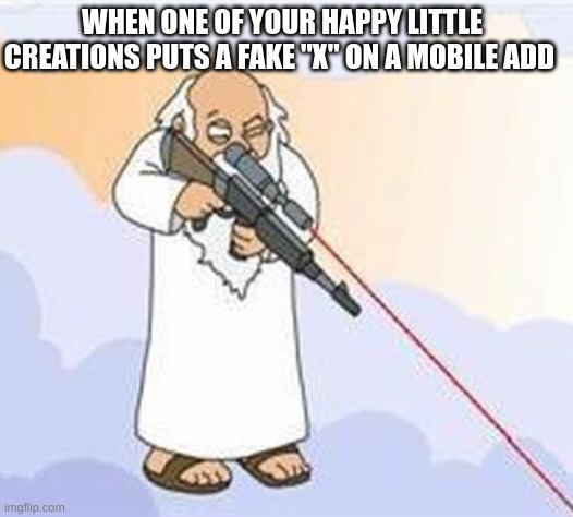 i'm out of fricken ideas | WHEN ONE OF YOUR HAPPY LITTLE CREATIONS PUTS A FAKE ''X'' ON A MOBILE ADD | image tagged in god sniper family guy | made w/ Imgflip meme maker