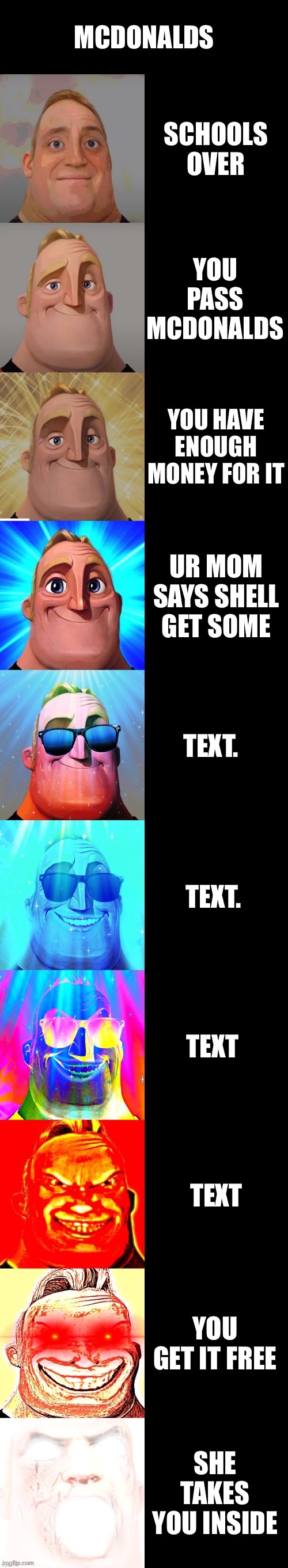 mr incredible becoming canny | MCDONALDS SCHOOLS OVER YOU PASS MCDONALDS YOU HAVE ENOUGH MONEY FOR IT UR MOM SAYS SHELL GET SOME TEXT. TEXT. TEXT TEXT YOU GET IT FREE SHE  | image tagged in mr incredible becoming canny | made w/ Imgflip meme maker