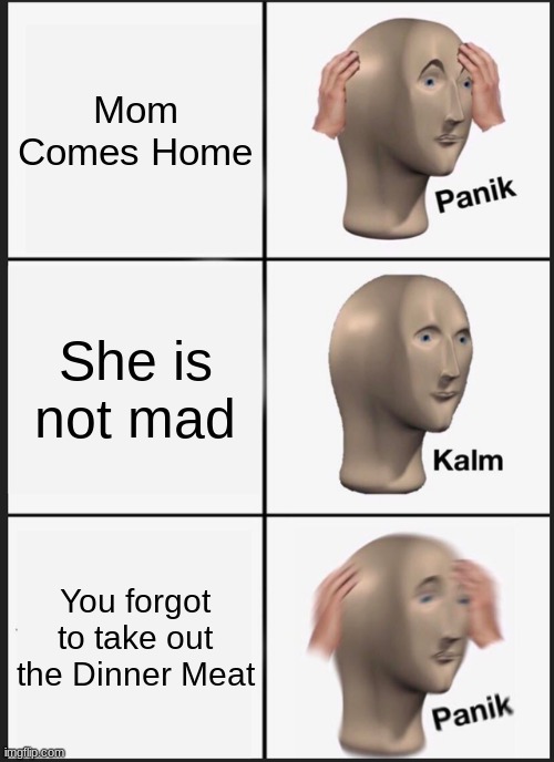 Panik Kalm Panik Meme | Mom Comes Home; She is not mad; You forgot to take out the Dinner Meat | image tagged in memes,panik kalm panik | made w/ Imgflip meme maker