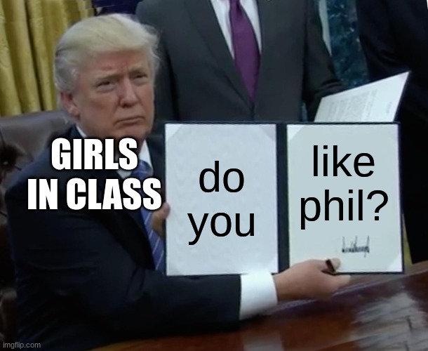 In a few seconds the teacher catches them. | do you; like phil? GIRLS IN CLASS | image tagged in memes,trump bill signing | made w/ Imgflip meme maker