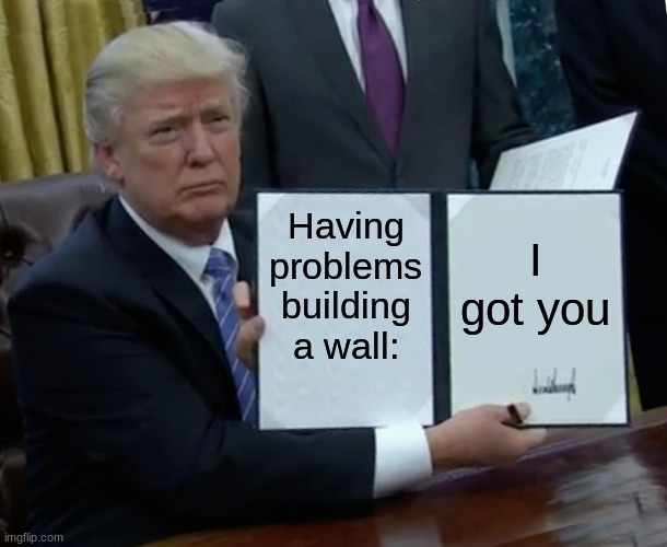 Trump Bill Signing | Having problems building a wall:; I got you | image tagged in memes,trump bill signing | made w/ Imgflip meme maker