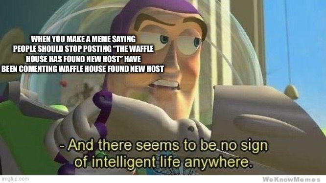 This happened on the last meme | WHEN YOU MAKE A MEME SAYING PEOPLE SHOULD STOP POSTING “THE WAFFLE HOUSE HAS FOUND NEW HOST” HAVE BEEN COMENTING WAFFLE HOUSE FOUND NEW HOST | image tagged in buzz lightyear no intelligent life | made w/ Imgflip meme maker