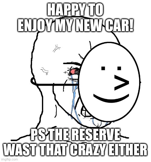 Pretending To Be Happy, Hiding Crying Behind A Mask | HAPPY TO ENJOY MY NEW CAR! PS THE RESERVE WAST THAT CRAZY EITHER | image tagged in pretending to be happy hiding crying behind a mask | made w/ Imgflip meme maker