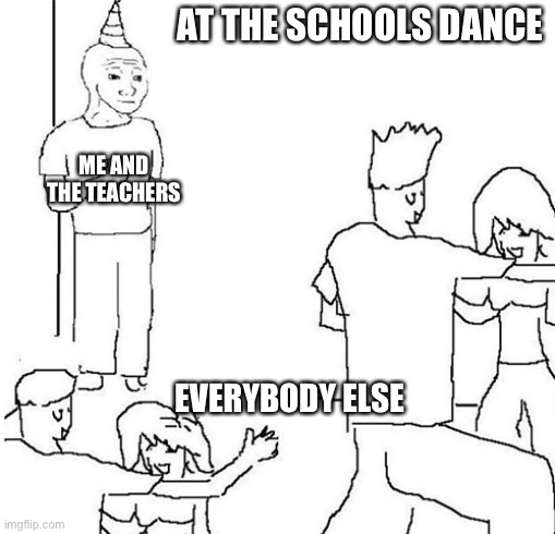 At every dance | AT THE SCHOOLS DANCE; ME AND THE TEACHERS; EVERYBODY ELSE | image tagged in guy in corner of party | made w/ Imgflip meme maker