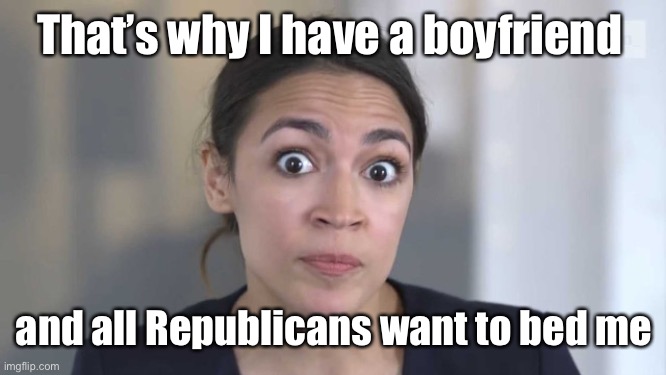 Crazy Alexandria Ocasio-Cortez | That’s why I have a boyfriend and all Republicans want to bed me | image tagged in crazy alexandria ocasio-cortez | made w/ Imgflip meme maker