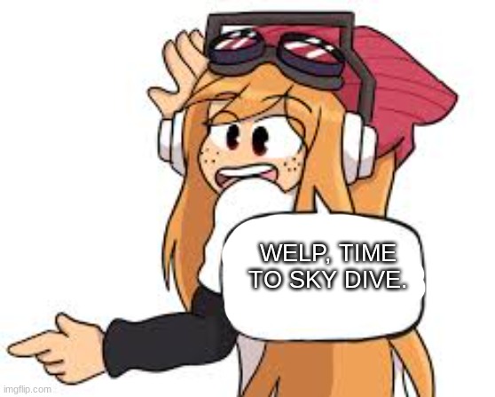 meggy says | WELP, TIME TO SKY DIVE. | image tagged in meggy says | made w/ Imgflip meme maker