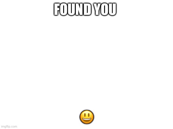 FOUND YOU; 😃 | made w/ Imgflip meme maker