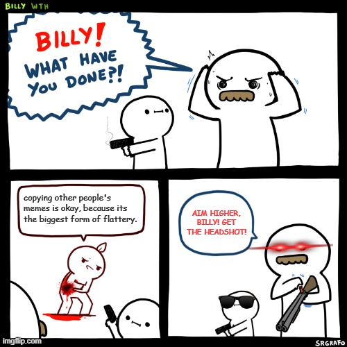 It's not really cool, people. Not unless you make it a bit different. | copying other people's memes is okay, because its the biggest form of flattery. AIM HIGHER, BILLY! GET THE HEADSHOT! | image tagged in billy what have you done,memes,reposts | made w/ Imgflip meme maker