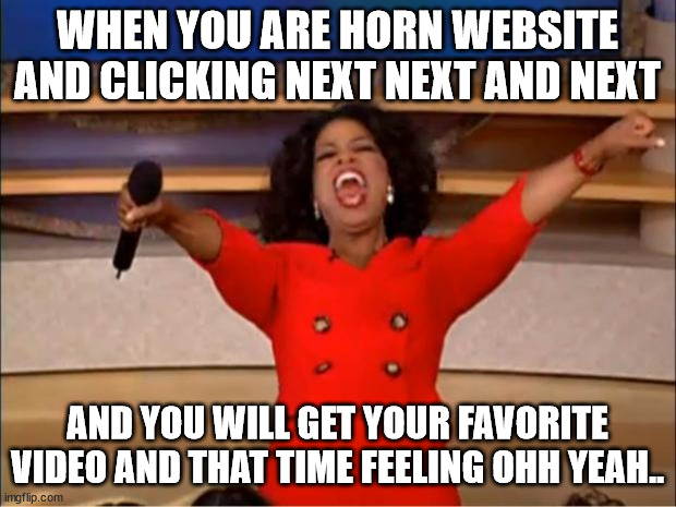 Oprah You Get A | WHEN YOU ARE HORN WEBSITE AND CLICKING NEXT NEXT AND NEXT; AND YOU WILL GET YOUR FAVORITE VIDEO AND THAT TIME FEELING OHH YEAH.. | image tagged in memes,oprah you get a | made w/ Imgflip meme maker
