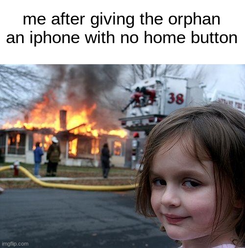 if you know you know | me after giving the orphan an iphone with no home button | image tagged in memes,disaster girl | made w/ Imgflip meme maker