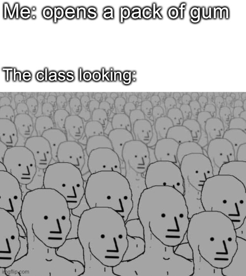 Happens when you do it | Me: opens a pack of gum; The class looking: | image tagged in npc crowd,funny,school,memes | made w/ Imgflip meme maker