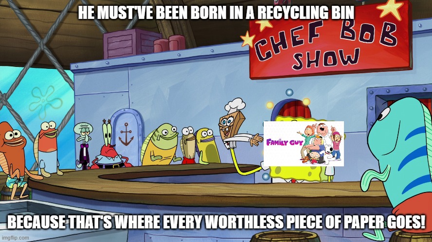 chefbob roasts modern family guy | HE MUST'VE BEEN BORN IN A RECYCLING BIN; BECAUSE THAT'S WHERE EVERY WORTHLESS PIECE OF PAPER GOES! | image tagged in chefbob roasts,he must've been born on a highway,memes,comedy,spongebob,family guy | made w/ Imgflip meme maker