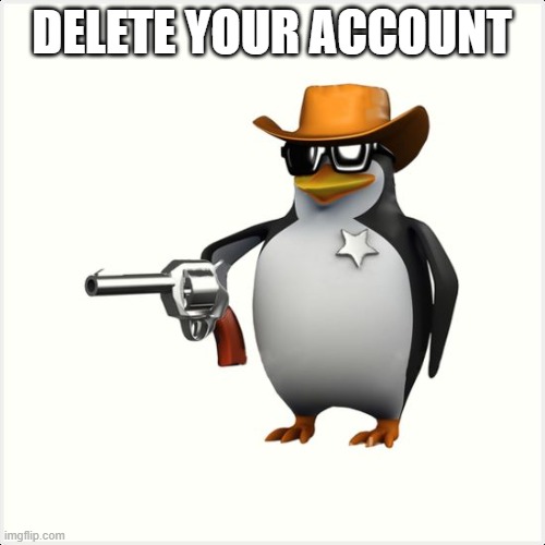 Shut up penguin gun | DELETE YOUR ACCOUNT | image tagged in shut up penguin gun | made w/ Imgflip meme maker