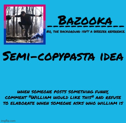 Bazooka-57 temp 8 | Semi-copypasta idea; when someone posts something funny, comment "William would like this" and refuse to elaborate when someone asks who william is | image tagged in bazooka-57 temp 8 | made w/ Imgflip meme maker