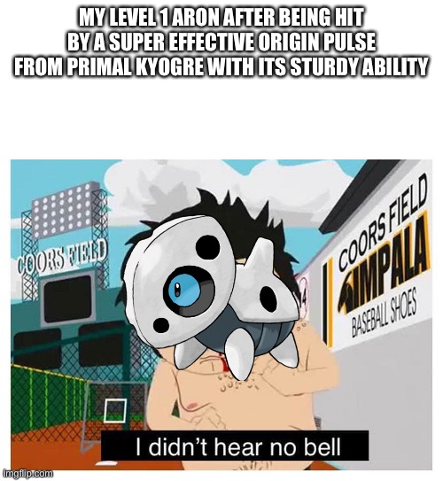 I didn’t hear no bell | MY LEVEL 1 ARON AFTER BEING HIT BY A SUPER EFFECTIVE ORIGIN PULSE FROM PRIMAL KYOGRE WITH ITS STURDY ABILITY | image tagged in i didn t hear no bell | made w/ Imgflip meme maker