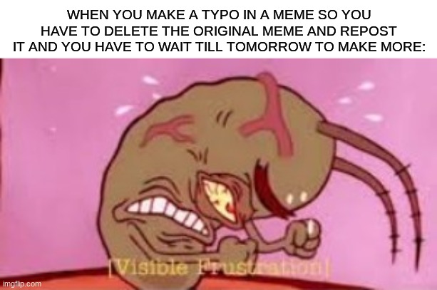 anyone else relate? | WHEN YOU MAKE A TYPO IN A MEME SO YOU HAVE TO DELETE THE ORIGINAL MEME AND REPOST IT AND YOU HAVE TO WAIT TILL TOMORROW TO MAKE MORE: | image tagged in visible frustration,relatable,spongebob,plankton,oh wow are you actually reading these tags | made w/ Imgflip meme maker